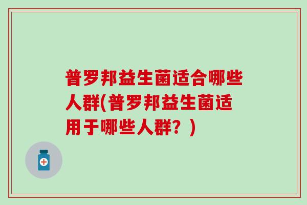 普罗邦益生菌适合哪些人群(普罗邦益生菌适用于哪些人群？)