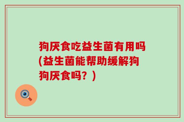 狗厌食吃益生菌有用吗(益生菌能帮助缓解狗狗厌食吗？)