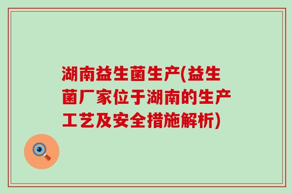 湖南益生菌生产(益生菌厂家位于湖南的生产工艺及安全措施解析)