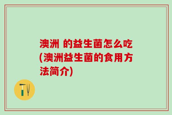 澳洲 的益生菌怎么吃(澳洲益生菌的食用方法简介)