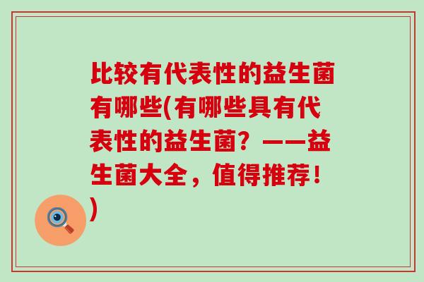 比较有代表性的益生菌有哪些(有哪些具有代表性的益生菌？——益生菌大全，值得推荐！)