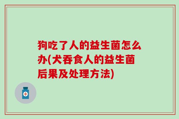 狗吃了人的益生菌怎么办(犬吞食人的益生菌后果及处理方法)