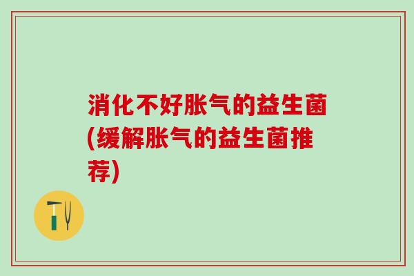 消化不好的益生菌(缓解的益生菌推荐)