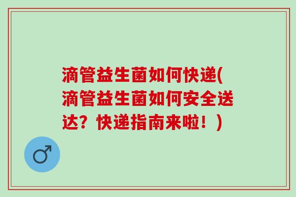 滴管益生菌如何快递(滴管益生菌如何安全送达？快递指南来啦！)