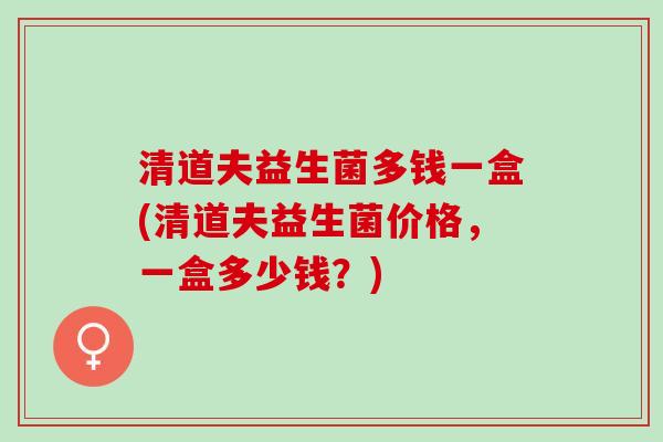 清道夫益生菌多钱一盒(清道夫益生菌价格，一盒多少钱？)
