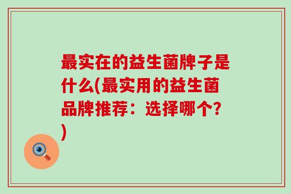 实在的益生菌牌子是什么(实用的益生菌品牌推荐：选择哪个？)