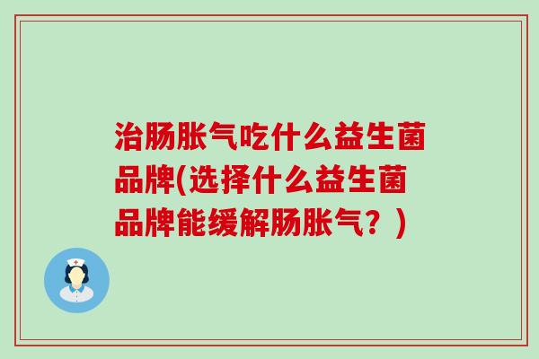 肠吃什么益生菌品牌(选择什么益生菌品牌能缓解肠？)