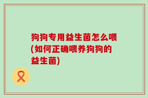 狗狗专用益生菌怎么喂(如何正确喂养狗狗的益生菌)