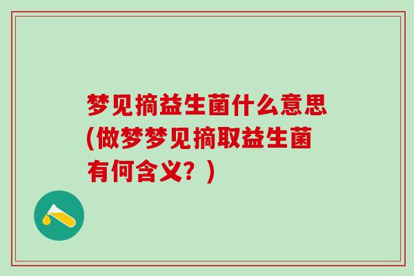 梦见摘益生菌什么意思(做梦梦见摘取益生菌有何含义？)