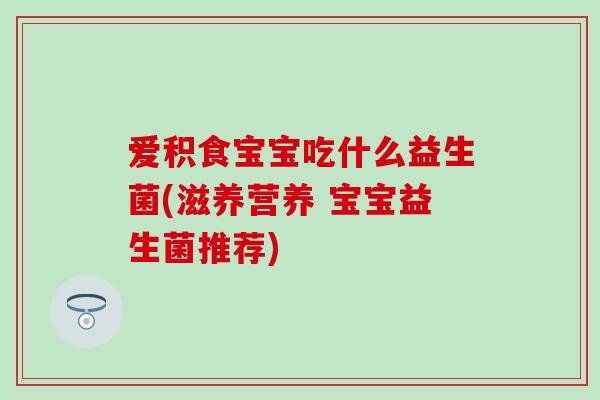 爱积食宝宝吃什么益生菌(滋养营养 宝宝益生菌推荐)