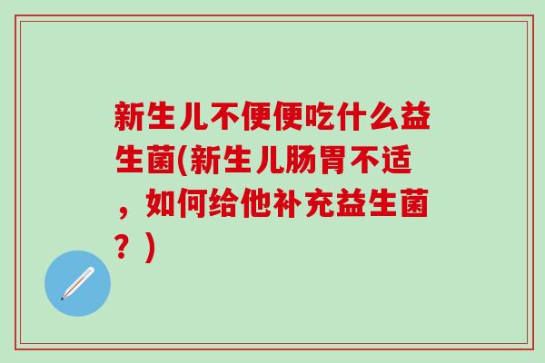 新生儿不便便吃什么益生菌(新生儿肠胃不适，如何给他补充益生菌？)