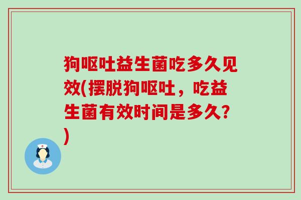 狗益生菌吃多久见效(摆脱狗，吃益生菌有效时间是多久？)