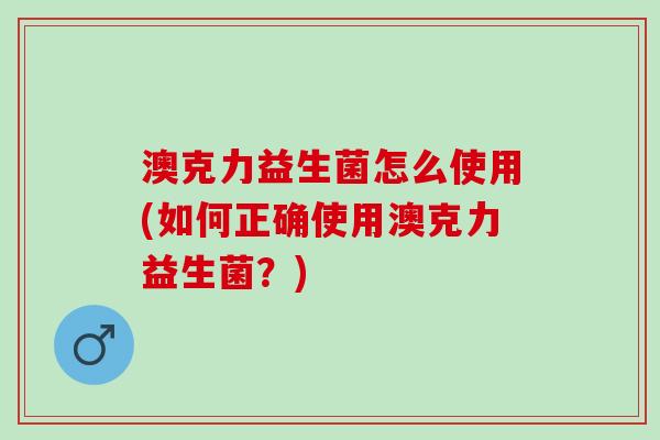 澳克力益生菌怎么使用(如何正确使用澳克力益生菌？)