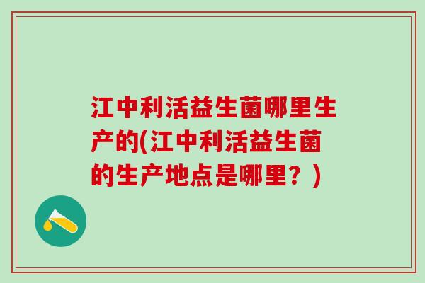江中利活益生菌哪里生产的(江中利活益生菌的生产地点是哪里？)