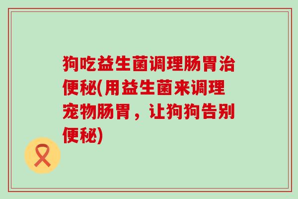 狗吃益生菌调理肠胃(用益生菌来调理宠物肠胃，让狗狗告别)