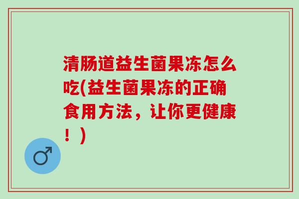 清肠道益生菌果冻怎么吃(益生菌果冻的正确食用方法，让你更健康！)