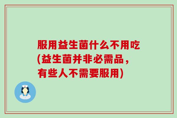 服用益生菌什么不用吃(益生菌并非必需品，有些人不需要服用)