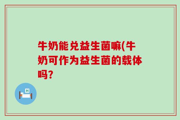 牛奶能兑益生菌嘛(牛奶可作为益生菌的载体吗？