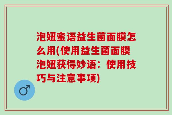 泡妞蜜语益生菌面膜怎么用(使用益生菌面膜泡妞获得妙语：使用技巧与注意事项)