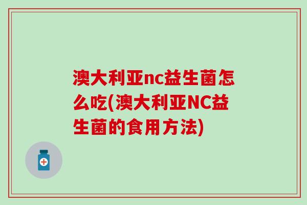 澳大利亚nc益生菌怎么吃(澳大利亚NC益生菌的食用方法)