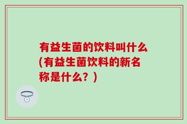 有益生菌的饮料叫什么(有益生菌饮料的新名称是什么？)