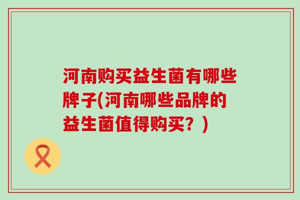 河南购买益生菌有哪些牌子(河南哪些品牌的益生菌值得购买？)
