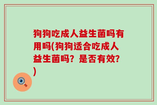 狗狗吃成人益生菌吗有用吗(狗狗适合吃成人益生菌吗？是否有效？)