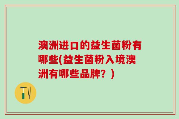 澳洲进口的益生菌粉有哪些(益生菌粉入境澳洲有哪些品牌？)