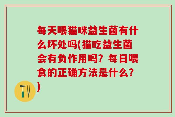 每天喂猫咪益生菌有什么坏处吗(猫吃益生菌会有负作用吗？每日喂食的正确方法是什么？)