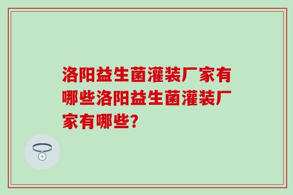 洛阳益生菌灌装厂家有哪些洛阳益生菌灌装厂家有哪些？