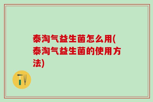 泰淘气益生菌怎么用(泰淘气益生菌的使用方法)