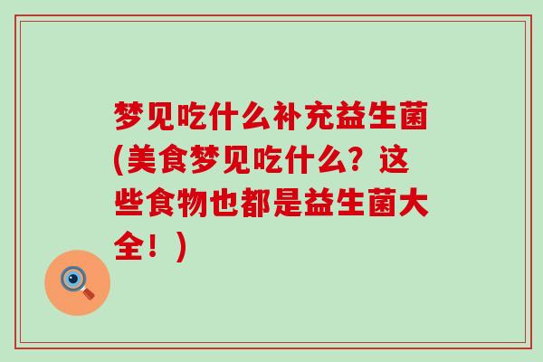 梦见吃什么补充益生菌(美食梦见吃什么？这些食物也都是益生菌大全！)