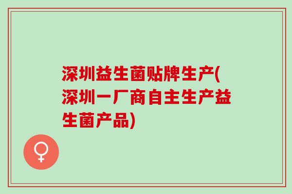 深圳益生菌贴牌生产(深圳一厂商自主生产益生菌产品)