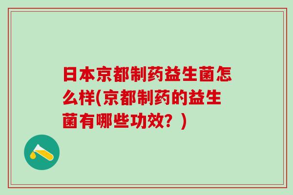 日本京都制药益生菌怎么样(京都制药的益生菌有哪些功效？)