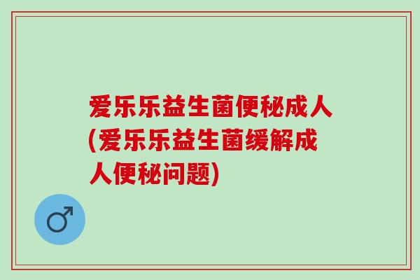爱乐乐益生菌成人(爱乐乐益生菌缓解成人问题)