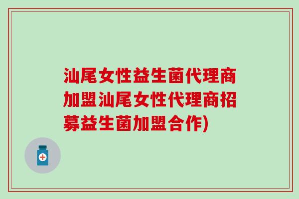 汕尾女性益生菌代理商加盟汕尾女性代理商招募益生菌加盟合作)