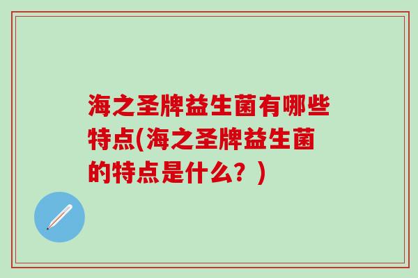 海之圣牌益生菌有哪些特点(海之圣牌益生菌的特点是什么？)