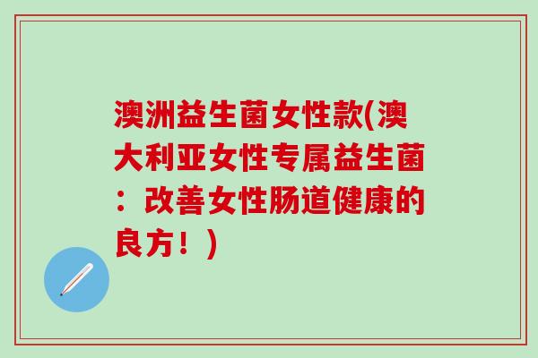 澳洲益生菌女性款(澳大利亚女性专属益生菌：改善女性肠道健康的良方！)