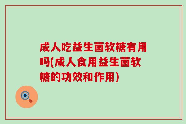 成人吃益生菌软糖有用吗(成人食用益生菌软糖的功效和作用)