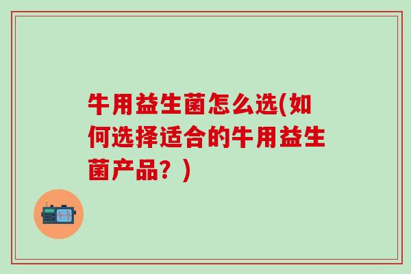 牛用益生菌怎么选(如何选择适合的牛用益生菌产品？)