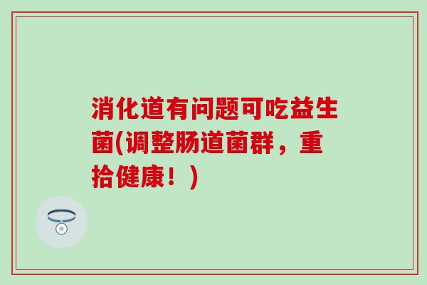消化道有问题可吃益生菌(调整肠道菌群，重拾健康！)