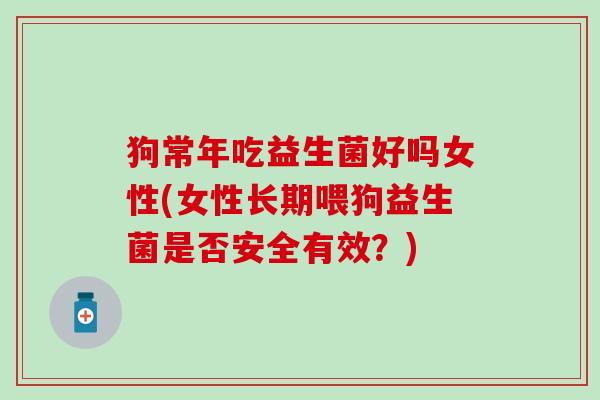 狗常年吃益生菌好吗女性(女性长期喂狗益生菌是否安全有效？)