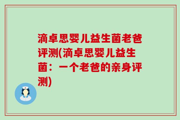 滴卓思婴儿益生菌老爸评测(滴卓思婴儿益生菌：一个老爸的亲身评测)