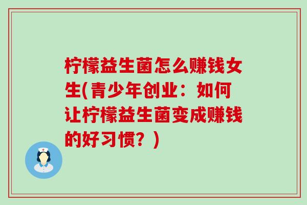 柠檬益生菌怎么赚钱女生(青少年创业：如何让柠檬益生菌变成赚钱的好习惯？)
