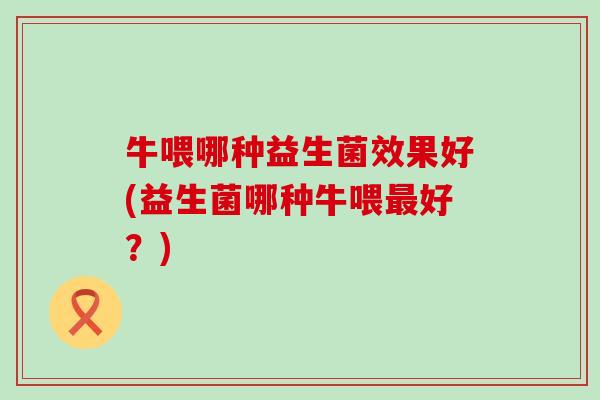 牛喂哪种益生菌效果好(益生菌哪种牛喂好？)