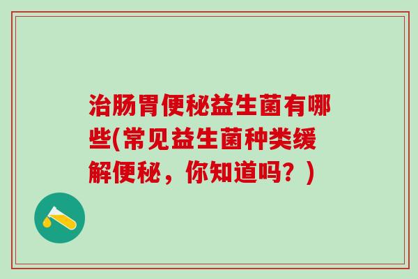 肠胃益生菌有哪些(常见益生菌种类缓解，你知道吗？)