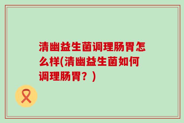 清幽益生菌调理肠胃怎么样(清幽益生菌如何调理肠胃？)