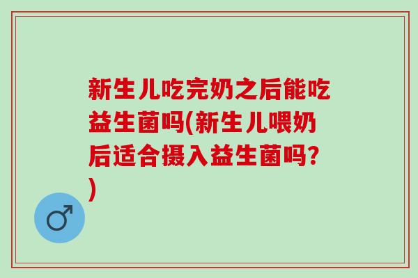 新生儿吃完奶之后能吃益生菌吗(新生儿喂奶后适合摄入益生菌吗？)