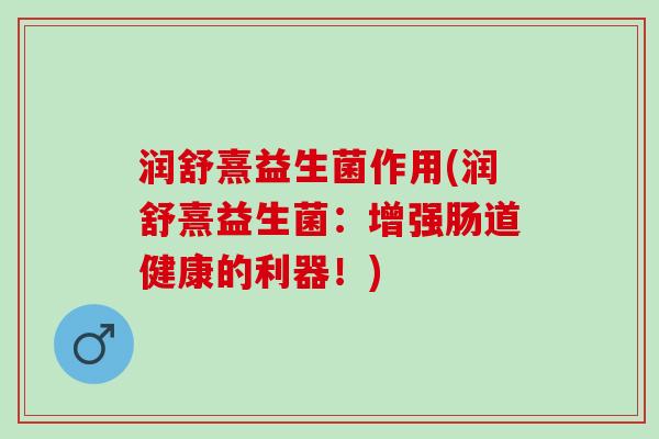 润舒熹益生菌作用(润舒熹益生菌：增强肠道健康的利器！)