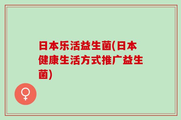日本乐活益生菌(日本健康生活方式推广益生菌)